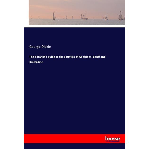 The botanist's guide to the counties of Aberdeen, Banff and Kincardine, Ratgeber von George Dickie
