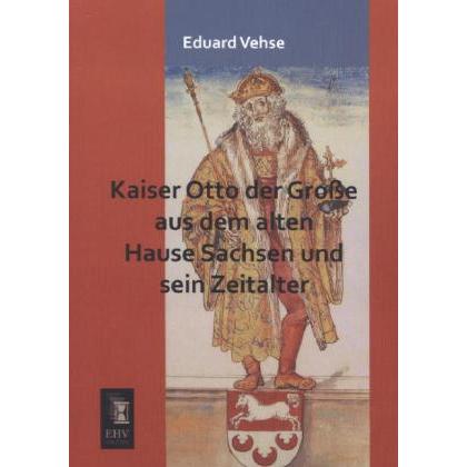 Kaiser Otto der Grosse aus dem alten Hause Sachsen und sein Zeitalter, Fachbücher von Eduard Vehse