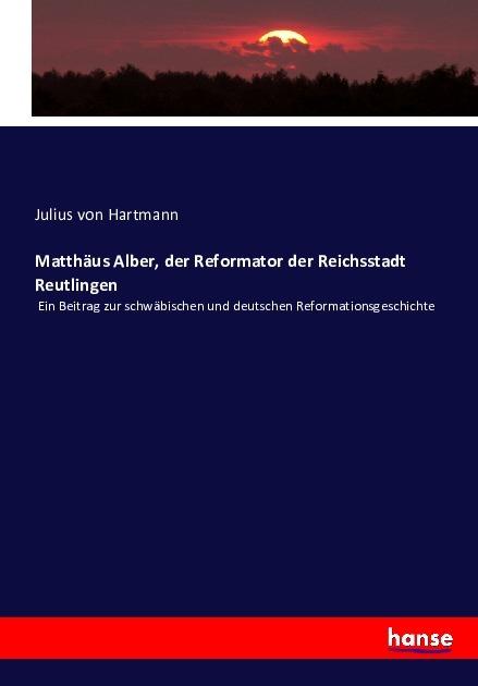 Produktbild Matthäus Alber, der Reformator der Reichsstadt Reutlingen (Deutsch, Julius von Hartmann, 2016)