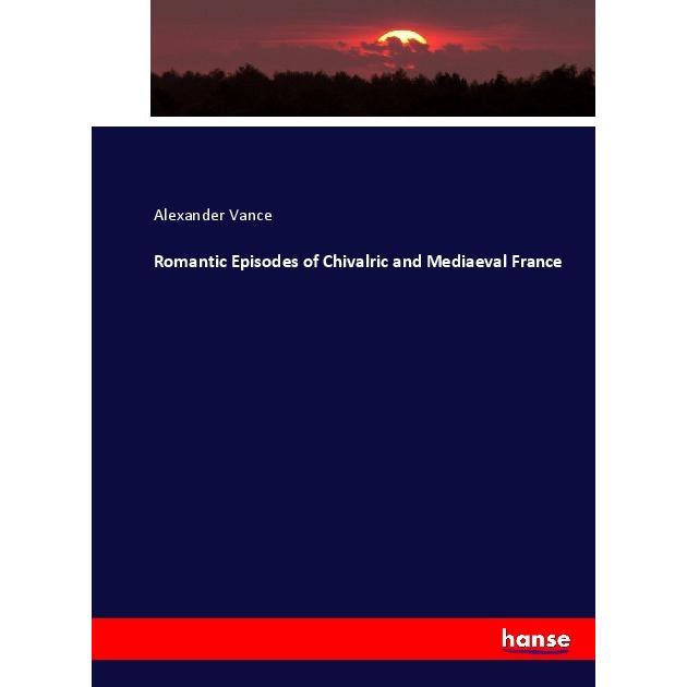 Romantic Episodes of Chivalric and Mediaeval France, Fachbücher von Alexander Vance
