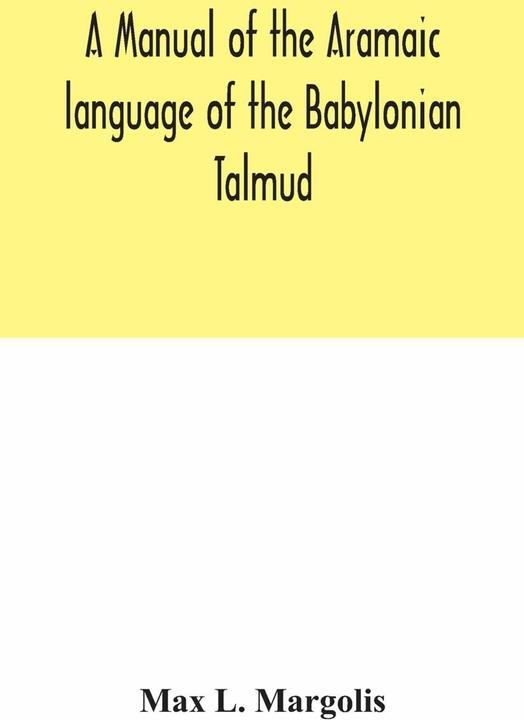 Alpha Edition A manual of the Aramaic language of the Babylonian Talmud- grammar, chrestomathy and glossaries (Englisch, Max L. Margolis, 2020)